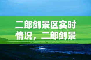 二郎剑景区实时情况，二郎剑景区门票包含哪些项目 