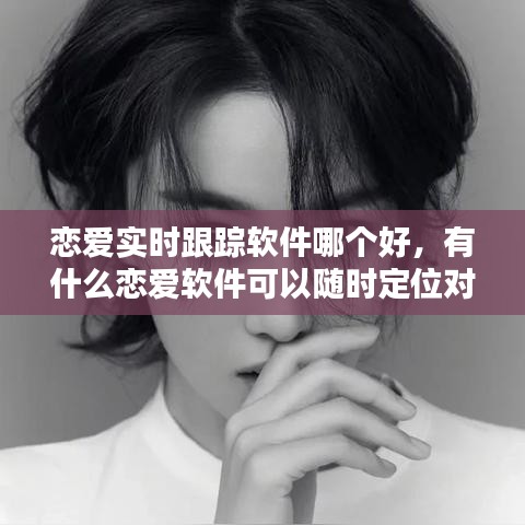 恋爱实时跟踪软件哪个好，有什么恋爱软件可以随时定位对方位置 
