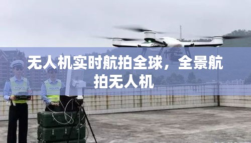 无人机实时航拍全球，全景航拍无人机 