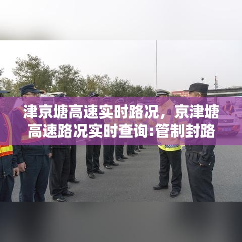 津京塘高速实时路况，京津塘高速路况实时查询:管制封路 