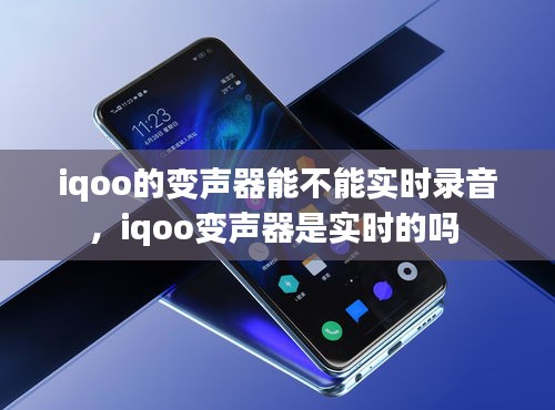 iqoo的变声器能不能实时录音，iqoo变声器是实时的吗 