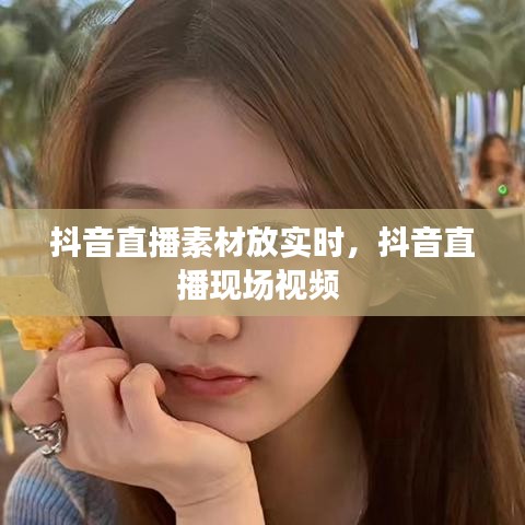抖音直播素材放实时，抖音直播现场视频 