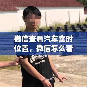 微信查看汽车实时位置，微信怎么看车的行车轨迹 