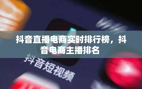 抖音直播电商实时排行榜，抖音电商主播排名 