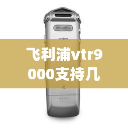 飞利浦vtr9000支持几种语言实时翻译，飞利浦s9000中文说明书 