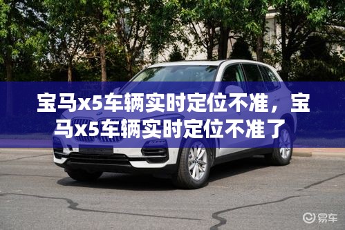 宝马x5车辆实时定位不准，宝马x5车辆实时定位不准了 