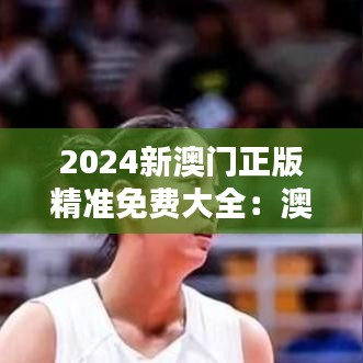 2024新澳门正版精准免费大全：澳门电影节精彩回顾