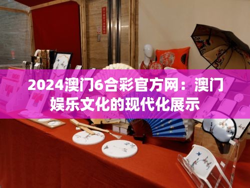 2024澳门6合彩官方网：澳门娱乐文化的现代化展示