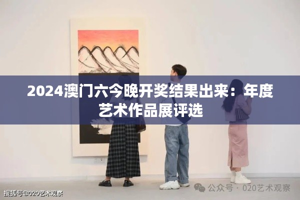 2024澳门六今晚开奖结果出来：年度艺术作品展评选