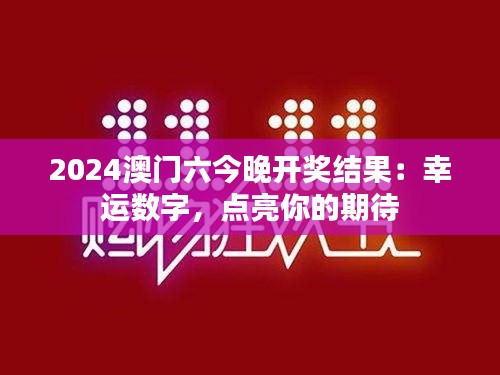 2024澳门六今晚开奖结果：幸运数字，点亮你的期待