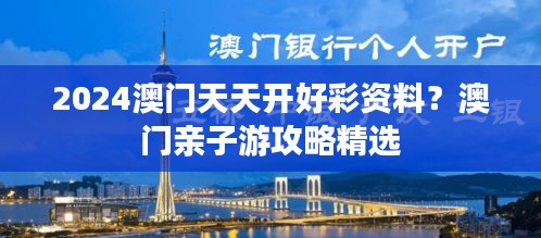 2024澳门天天开好彩资料？澳门亲子游攻略精选