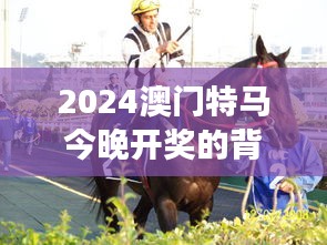 2024澳门特马今晚开奖的背景故事：赛马背后的历史与人文探索