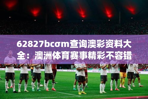 62827bcσm查询澳彩资料大全：澳洲体育赛事精彩不容错过