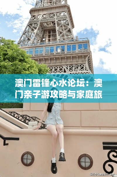 澳门雷锋心水论坛：澳门亲子游攻略与家庭旅游建议