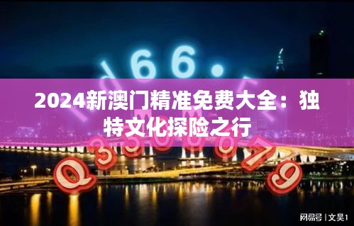 2024新澳门精准免费大全：独特文化探险之行