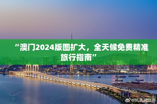 “澳门2024版图扩大，全天候免费精准旅行指南”