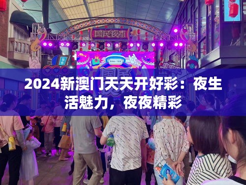 2024新澳门天天开好彩：夜生活魅力，夜夜精彩
