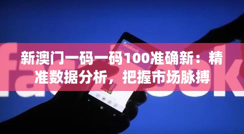新澳门一码一码100准确新：精准数据分析，把握市场脉搏
