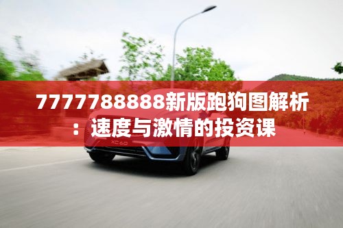 7777788888新版跑狗图解析：速度与激情的投资课