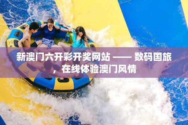 新澳门六开彩开奖网站 —— 数码国旅，在线体验澳门风情
