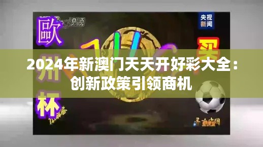 2024年新澳门天天开好彩大全：创新政策引领商机