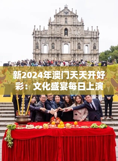 新2024年澳门天天开好彩：文化盛宴每日上演，感受澳门风情