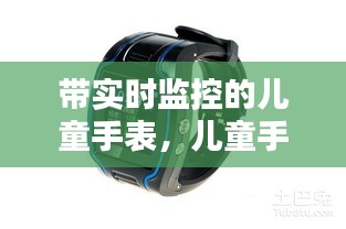 带实时监控的儿童手表，儿童手表 监控 