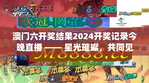 澳门六开奖结果2024开奖记录今晚直播 —— 星光璀璨，共同见证精彩时刻