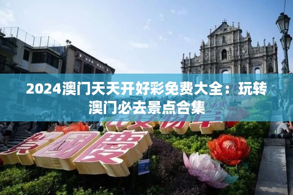 2024澳门天天开好彩免费大全：玩转澳门必去景点合集