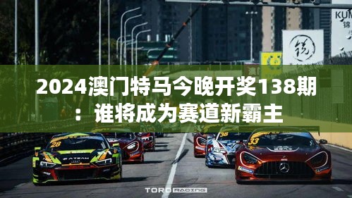 2024澳门特马今晚开奖138期：谁将成为赛道新霸主