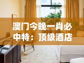 澳门今晚一肖必中特：顶级酒店住宿特惠夜