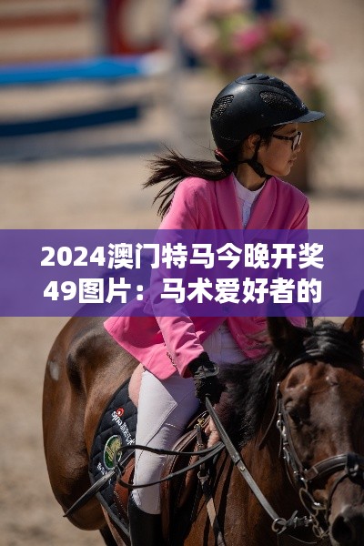 2024澳门特马今晚开奖49图片：马术爱好者的集结号
