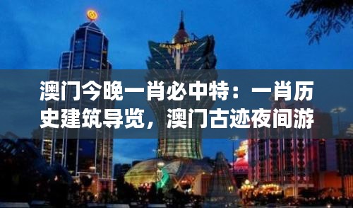 澳门今晚一肖必中特：一肖历史建筑导览，澳门古迹夜间游