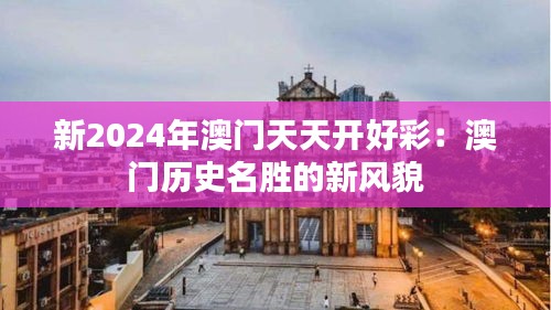 新2024年澳门天天开好彩：澳门历史名胜的新风貌