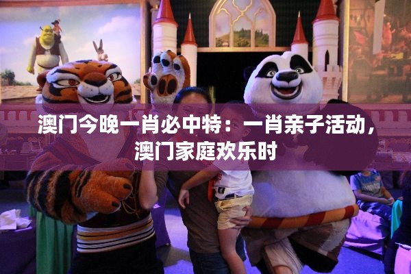 澳门今晚一肖必中特：一肖亲子活动，澳门家庭欢乐时