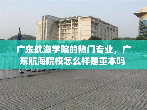 广东航海学院的热门专业，广东航海院校怎么样是重本吗 