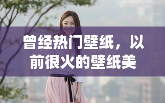曾经热门壁纸，以前很火的壁纸美女 