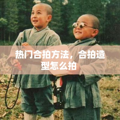 热门合拍方法，合拍造型怎么拍 