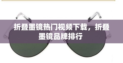 折叠墨镜热门视频下载，折叠墨镜品牌排行 