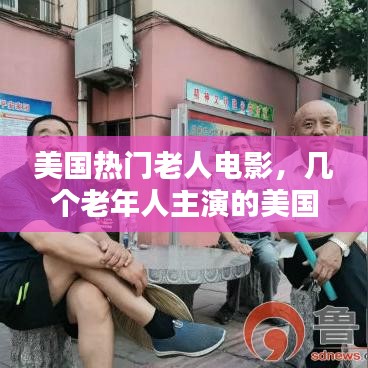 美国热门老人电影，几个老年人主演的美国电影 