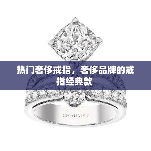 热门奢侈戒指，奢侈品牌的戒指经典款 