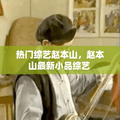 热门综艺赵本山，赵本山最新小品综艺 