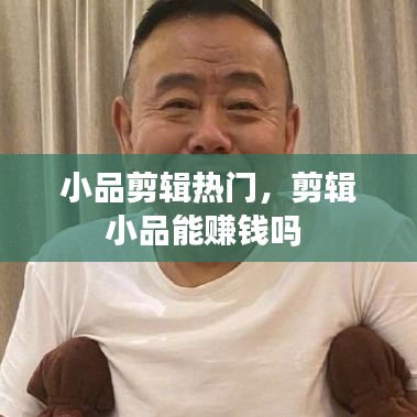 小品剪辑热门，剪辑小品能赚钱吗 