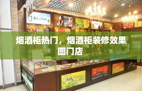烟酒柜热门，烟酒柜装修效果图门店 