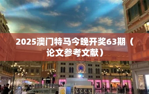 2025澳门特马今晚开奖63期（论文参考文献）