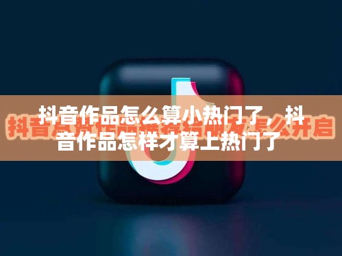 抖音作品怎么算小热门了，抖音作品怎样才算上热门了 