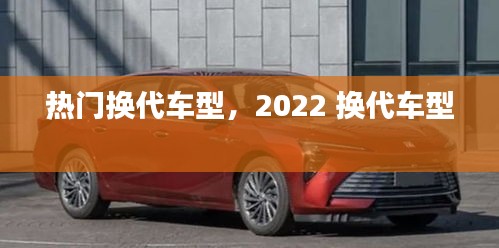热门换代车型，2022 换代车型 