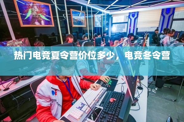 热门电竞夏令营价位多少，电竞冬令营 