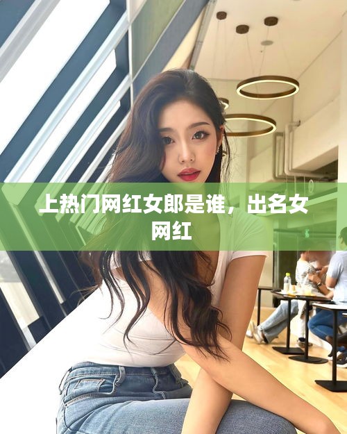 上热门网红女郎是谁，出名女网红 