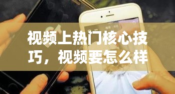 视频上热门核心技巧，视频要怎么样才能上热门 